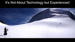 It’s Not About Technology but Experiences!
 