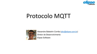 Protocolo MQTT
Alexandre Balestrin Corrêa (abc@elipse.com.br)
Diretor de Desenvolvimento
Elipse Software
 