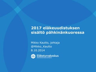 2017 eläkeuudistuksen 
sisältö pähkinänkuoressa 
Mikko Kautto, johtaja 
@Mikko_Kautto 
8.10.2014 
 