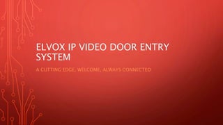 ELVOX IP VIDEO DOOR ENTRY
SYSTEM
A CUTTING EDGE, WELCOME, ALWAYS CONNECTED
 