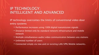 IP TECHNOLOGY:
INTELLIGENT AND ADVANCED
IP technology overcomes the limits of conventional video door
entry systems
• Perf...