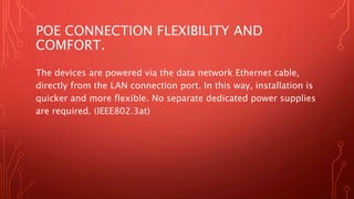 POE CONNECTION FLEXIBILITY AND
COMFORT.
The devices are powered via the data network Ethernet cable,
directly from the LAN...