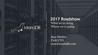 2017 Roadshow
What we’re doing
Where we’re going
Max Mether
Field CTO
max@mariadb.com
 