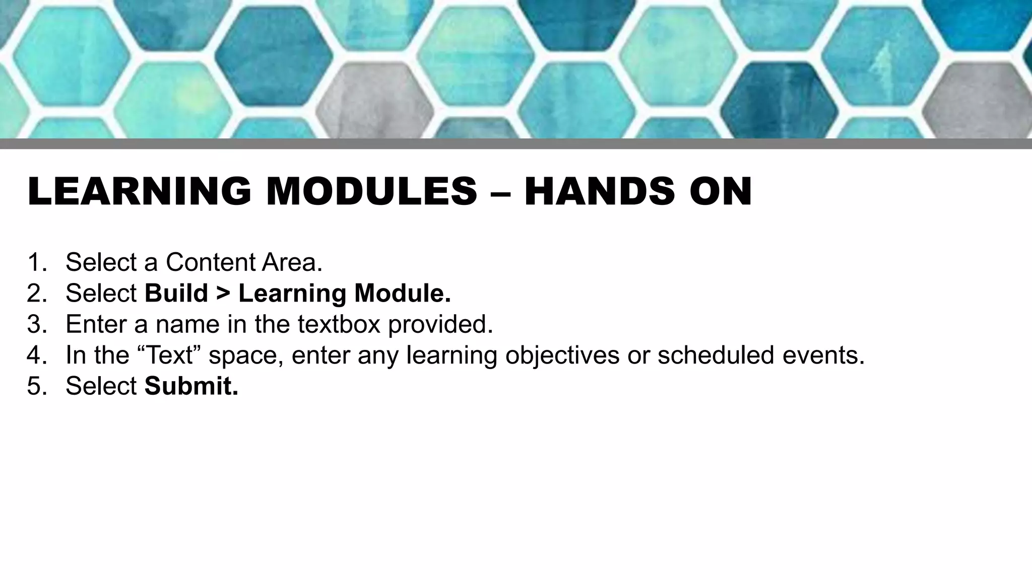 LEARNING MODULES – HANDS ON
1. Select a Content Area.
2. Select Build > Learning Module.
3. Enter a name in the textbox provided.
4. In the “Text” space, enter any learning objectives or scheduled events.
5. Select Submit.
 