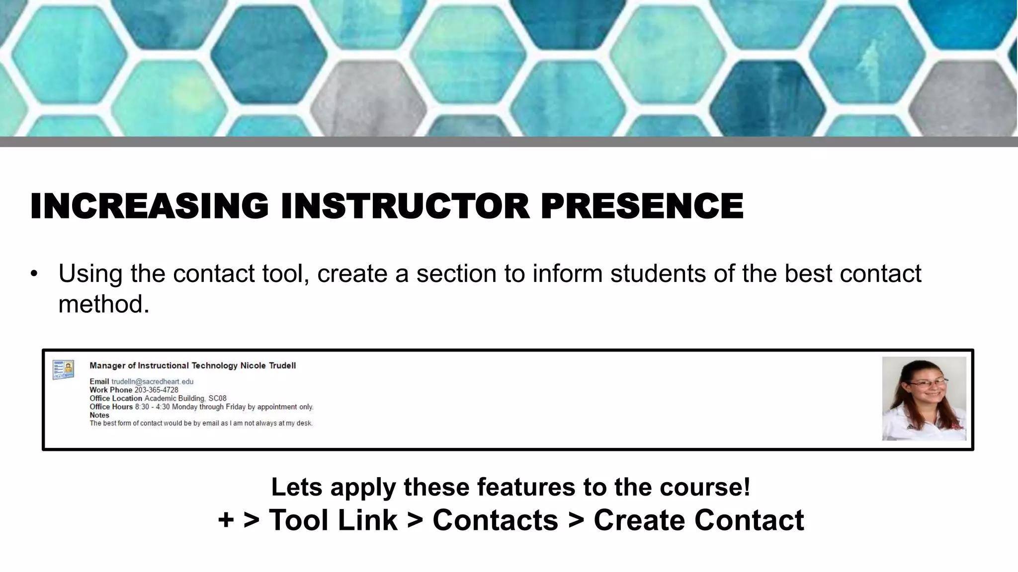 INCREASING INSTRUCTOR PRESENCE
• Using the contact tool, create a section to inform students of the best contact
method.
Lets apply these features to the course!
+ > Tool Link > Contacts > Create Contact
 