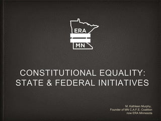CONSTITUTIONAL EQUALITY:
STATE & FEDERAL INITIATIVES
M. Kathleen Murphy,
Founder of MN C.A.F.E. Coalition
now ERA Minnesota
 
