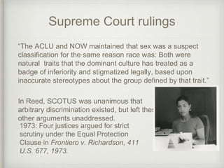 Supreme Court rulings
“The ACLU and NOW maintained that sex was a suspect
classification for the same reason race was: Bot...