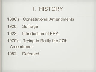 I. HISTORY
1800’s: Constitutional Amendments
1920: Suffrage
1923: Introduction of ERA
1970’s: Trying to Ratify the 27th
Amendment
1982: Defeated
 