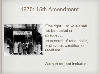 1870: 15th Amendment
“The right… to vote shall
not be denied or
abridged…
on account of race, color,
or previous condition of
servitude.”
Women are not included.
 