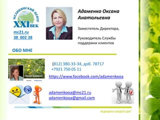 https://www.facebook.com/adamenkooa
adamenkooa@mc21.ru
adamenkooa@gmail.com
ОБО МНЕ
Адаменко Оксана
Анатольевна
Заместитель Директора,
Руководитель Службы
поддержки клиентов
(812) 380-33-34, доб. 78717
+7921 750 05 11
mc21.ru
38 002 38
 