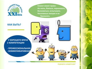 КАК БЫТЬ?
Клиент имеет право:
Не знать, бояться, переживать,
Волноваться, испытывать
Негативные эмоции и их
Проявлять
У ХОРОШЕГО ВРАЧА
2 КОМПЕТЕНЦИИ
- ПРОФЕССИОНАЛЬНАЯ
- КОММУНИКАТИВНАЯ
 