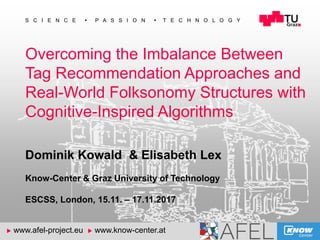 1
S C I E N C E  P A S S I O N  T E C H N O L O G Y
u www.afel-project.eu u www.know-center.at
Overcoming the Imbalance Between
Tag Recommendation Approaches and
Real-World Folksonomy Structures with
Cognitive-Inspired Algorithms
Dominik Kowald & Elisabeth Lex
Know-Center & Graz University of Technology
ESCSS, London, 15.11. – 17.11.2017
 