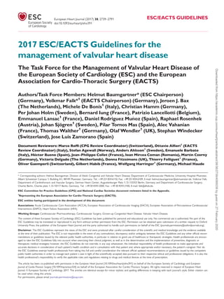 2017 ESC/EACTS Guidelines for the
management of valvular heart disease
The Task Force for the Management of Valvular Heart Disease of
the European Society of Cardiology (ESC) and the European
Association for Cardio-Thoracic Surgery (EACTS)
Authors/Task Force Members: Helmut Baumgartner* (ESC Chairperson)
(Germany), Volkmar Falk*1
(EACTS Chairperson) (Germany), Jeroen J. Bax
(The Netherlands), Michele De Bonis1
(Italy), Christian Hamm (Germany),
Per Johan Holm (Sweden), Bernard Iung (France), Patrizio Lancellotti (Belgium),
Emmanuel Lansac1
(France), Daniel Rodriguez Mu~noz (Spain), Raphael Rosenhek
(Austria), Johan Sjo¨gren1
(Sweden), Pilar Tornos Mas (Spain), Alec Vahanian
(France), Thomas Walther1
(Germany), Olaf Wendler1
(UK), Stephan Windecker
(Switzerland), Jose Luis Zamorano (Spain)
Document Reviewers: Marco Rofﬁ (CPG Review Coordinator) (Switzerland), Ottavio Alﬁeri1
(EACTS
Review Coordinator) (Italy), Stefan Agewall (Norway), Anders Ahlsson1
(Sweden), Emanuele Barbato
(Italy), He´ctor Bueno (Spain), Jean-Philippe Collet (France), Ioan Mircea Coman (Romania), Martin Czerny
(Germany), Victoria Delgado (The Netherlands), Donna Fitzsimons (UK), Thierry Folliguet1
(France),
Oliver Gaemperli (Switzerland), Gilbert Habib (France), Wolfgang Harringer1
(Germany), Michael Haude
* Corresponding authors: Helmut Baumgartner, Division of Adult Congenital and Valvular Heart Disease, Department of Cardiovascular Medicine, University Hospital Muenster,
Albert Schweitzer Campus 1, Building A1, 48149 Muenster, Germany. Tel: þ49 251 834 6110, Fax: þ49 251 834 6109, E-mail: helmut.baumgartner@ukmuenster.de. Volkmar Falk,
Department of Cardiothoracic and Vascular Surgery, German Heart Center, Augustenburger Platz 1, D-133353 Berlin, Germany and Department of Cardiovascular Surgery,
Charite Berlin, Charite platz 1, D-10117 Berlin, Germany. Tel: þ49 30 4593 2000, Fax: þ49 30 4593 2100, E-mail: falk@dhzb.de.
ESC Committee for Practice Guidelines (CPG) and National Cardiac Societies document reviewers listed in the Appendix.
1
Representing the European Association for Cardio-Thoracic Surgery (EACTS).
ESC entities having participated in the development of this document:
Associations: Acute Cardiovascular Care Association (ACCA), European Association of Cardiovascular Imaging (EACVI), European Association of Percutaneous Cardiovascular
Interventions (EAPCI), Heart Failure Association (HFA).
Working Groups: Cardiovascular Pharmacotherapy, Cardiovascular Surgery, Grown-up Congenital Heart Disease, Valvular Heart Disease.
The content of these European Society of Cardiology (ESC) Guidelines has been published for personal and educational use only. No commercial use is authorized. No part of the
ESC Guidelines may be translated or reproduced in any form without written permission from the ESC. Permission can be obtained upon submission of a written request to Oxford
University Press, the publisher of the European Heart Journal and the party authorized to handle such permissions on behalf of the ESC (journals.permissions@oxfordjournals.org).
Disclaimer. The ESC Guidelines represent the views of the ESC and were produced after careful consideration of the scientiﬁc and medical knowledge and the evidence available
at the time of their publication. The ESC is not responsible in the event of any contradiction, discrepancy and/or ambiguity between the ESC Guidelines and any other ofﬁcial recom-
mendations or guidelines issued by the relevant public health authorities, in particular in relation to good use of healthcare or therapeutic strategies. Health professionals are encour-
aged to take the ESC Guidelines fully into account when exercising their clinical judgment, as well as in the determination and the implementation of preventive, diagnostic or
therapeutic medical strategies; however, the ESC Guidelines do not override, in any way whatsoever, the individual responsibility of health professionals to make appropriate and
accurate decisions in consideration of each patient’s health condition and in consultation with that patient and, where appropriate and/or necessary, the patient’s caregiver. Nor do
the ESC Guidelines exempt health professionals from taking into full and careful consideration the relevant ofﬁcial updated recommendations or guidelines issued by the competent
public health authorities in order to manage each patient s case in light of the scientiﬁcally accepted data pursuant to their respective ethical and professional obligations. It is also the
health professional’s responsibility to verify the applicable rules and regulations relating to drugs and medical devices at the time of prescription.
The article has been co-published with permission in the European Heart Journal [10.1093/eurheartj/ehx391] on behalf of the European Society of Cardiology and European
Journal of Cardio-Thoracic Surgery [10.1093/ejcts/ezx324] on behalf of the European Association for Cardio-Thoracic Surgery. All rights reserved in respect of European Heart
Journal, VC European Society of Cardiology 2017. The articles are identical except for minor stylistic and spelling differences in keeping with each journal’s style. Either citation can
be used when citing this article.
For permissions, please email journals.permissions@oup.com.
European Heart Journal (2017) 38, 2739–2791 ESC/EACTS GUIDELINES
doi:10.1093/eurheartj/ehx391
Downloadedfromhttps://academic.oup.com/eurheartj/article-abstract/38/36/2739/4095039bygueston27February2020
 