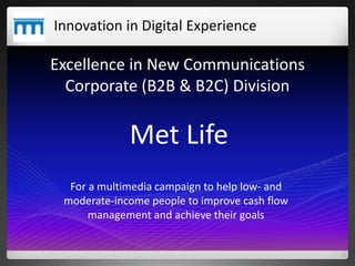 Excellence in New Communications
Corporate (B2B & B2C) Division
Met Life
Innovation in Digital Experience
For a multimedia...
