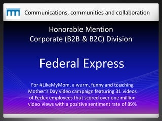 Honorable Mention
Corporate (B2B & B2C) Division
Communications, communities and collaboration
Federal Express
For #LikeMy...