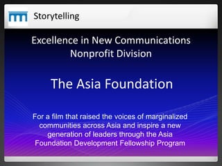 Excellence in New Communications
Nonprofit Division
The Asia Foundation
Storytelling
For a film that raised the voices of ...