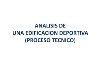 ANALISIS DE
UNA EDIFICACION DEPORTIVA
(PROCESO TECNICO)
 