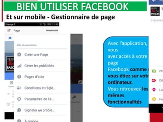 Avec l’application,
vous
avez accès à votre
page
Facebook comme si
vous étiez sur votre
ordinateur.
Vous retrouvez les
mêmes
fonctionnalités
Et sur mobile - Gestionnaire de page
 