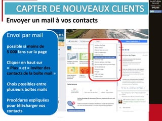 Envoyer un mail à vos contacts
Envoi par mail
possible si moins de
5 000 fans sur la page
Cliquer en haut sur
« Plus » et « Inviter des
contacts de la boîte mail »
Choix possibles entre
plusieurs boîtes mails
Procédures expliquées
pour télécharger vos
contacts
 
