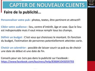 Faire de la publicité…
Personnaliser votre pub : photos, textes, être pertinent et attractif!
Cibler votre audience : lieu, centre d’intérêt, âge et sexe. Que le lieu
est indispensable mais il vaut mieux remplir tous les champs.
Définir un budget : C’est vous qui choisissez le montant. En fonction
du budget, l’estimation de personnes potentiellement atteintes varie.
Choisir un calendrier : possible de laisser courir sa pub ou de choisir
une date de début et une date de fin.
Conseils pour ses 1ers pas dans la publicité sur Facebook :
https://www.facebook.com/business/help/836841043059793
 