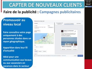 Promouvoir au
niveau local
Faire connaître votre page
uniquement à des
personnes situées dans un
rayon géographique.
Apparition dans leur fil
d’actualité
Idéal pour une
communication aux locaux
ou aux vacanciers en
vacances dans le secteur
Faire de la publicité : Campagnes publicitaires
 