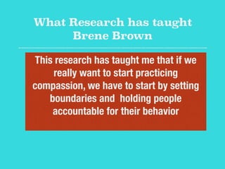 What Research has taught
Brene Brown
This research has taught me that if we
really want to start practicing
compassion, we have to start by setting
boundaries and holding people
accountable for their behavior
 