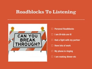 Roadblocks To Listening
Personal Roadblocks
I am ill-kids are ill
Had a ﬁght with my partner
Have lots of work
My phone is ringing
I am making dinner etc
 