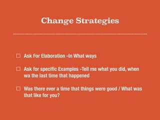 Change Strategies
Ask For Elaboration -In What ways
Ask for speciﬁc Examples -Tell me what you did, when
wa the last time that happened
Was there ever a time that things were good / What was
that like for you?
 