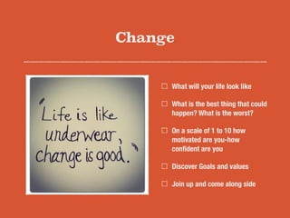 Change
What will your life look like
What is the best thing that could
happen? What is the worst?
On a scale of 1 to 10 how
motivated are you-how
conﬁdent are you
Discover Goals and values
Join up and come along side
 