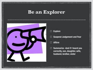 Be an Explorer
Explore
Suspend Judgement and Fear
Afﬁrm
Summarize -And if I heard you
correctly, son, daughter, wife,
husband, brother, sister
 