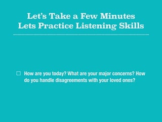Let’s Take a Few Minutes
Lets Practice Listening Skills
How are you today? What are your major concerns? How
do you handle disagreements with your loved ones?
 