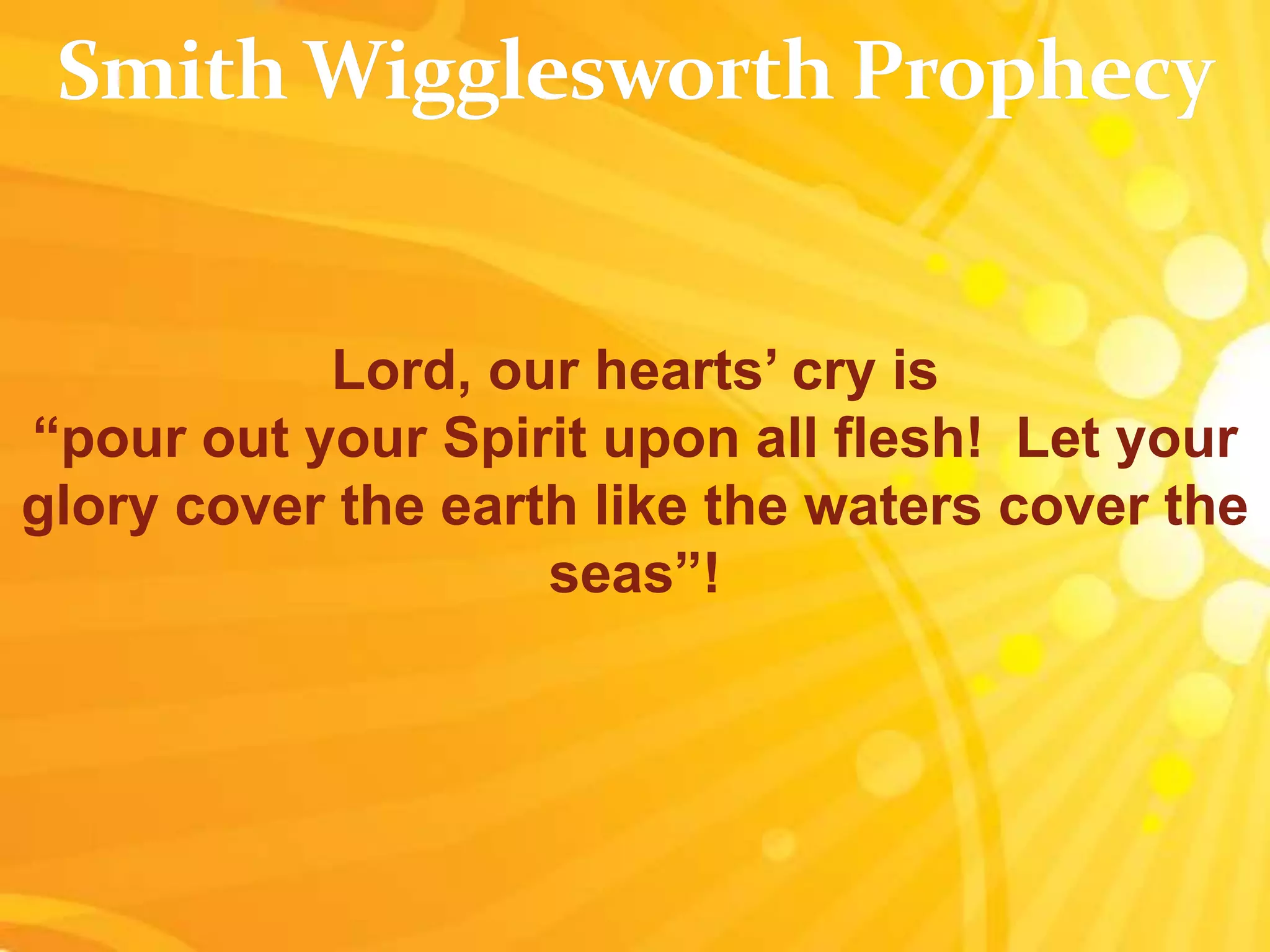 Lord, our hearts’ cry is
“pour out your Spirit upon all flesh! Let your
glory cover the earth like the waters cover the
seas”!
 