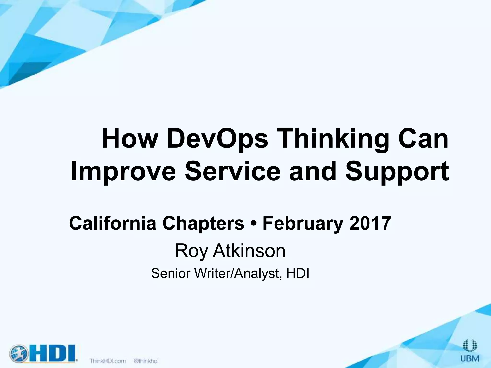 How DevOps Thinking Can
Improve Service and Support
California Chapters • February 2017
Roy Atkinson
Senior Writer/Analyst, HDI
 