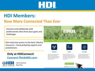 HDI Members:
Now More Connected Than Ever
Connect and collaborate with
professionals who share your goals and
challenges
Only at HDIConnect!
Connect.ThinkHDI.com
Gain exclusive access to the best industry
resources—hand-picked by experts and
practitioners
 