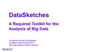 1
DataSketches
A Required Toolkit for the
Analysis of Big Data
Lee Rhodes, Architect, Distinguished
Jon Malkin, Research Scientist, Sr.
Alexander Saydakov, Software Engineer
 