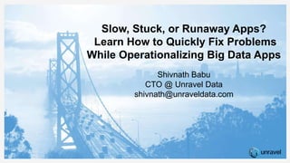 Slow, Stuck, or Runaway Apps?
Learn How to Quickly Fix Problems
While Operationalizing Big Data Apps
Shivnath Babu
CTO @ Unravel Data
shivnath@unraveldata.com
 