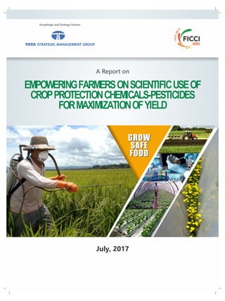 GROW
SAFE
FOOD
GROW
SAFE
FOOD
EMPOWERINGFARMERSONSCIENTIFICUSEOF
CROPPROTECTIONCHEMICALS-PESTICIDES
FORMAXIMIZATIONOFYIELD
A Report on
July, 2017
Knowledge and Strategy Partner
 