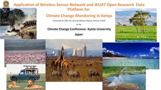 1
Application of Wireless Sensor Network and JKUAT Open Research Data
Platform for
Climate Change Monitoring in Kenya
Presented on 29th Oct, 2016 by Muliaro Wafula, Director iCEOD
to the
Climate Change Conference- Kyoto University
Japan
October 18th
, 2016
 