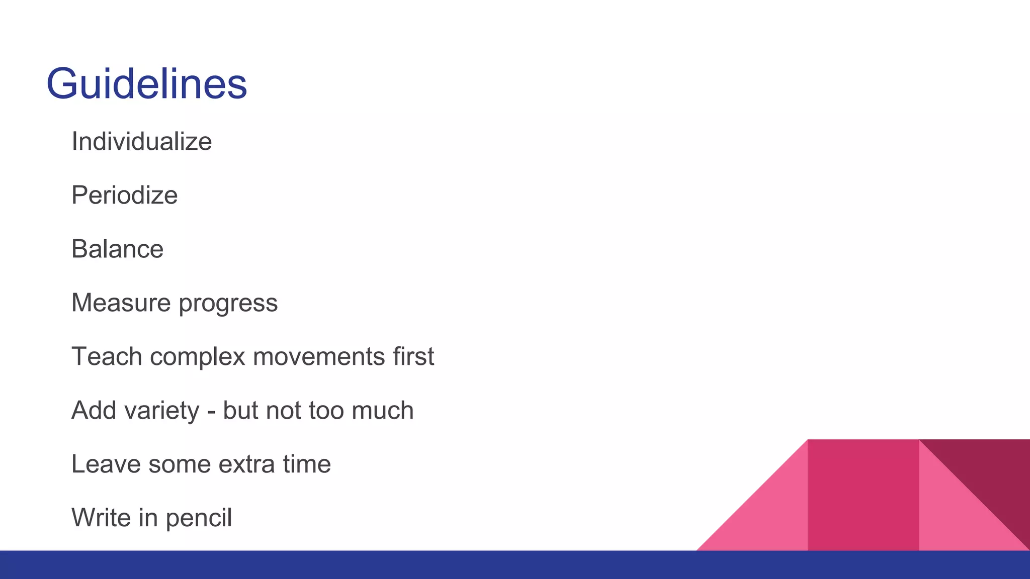 Guidelines
Individualize
Periodize
Balance
Measure progress
Teach complex movements first
Add variety - but not too much
Leave some extra time
Write in pencil
 