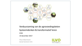 Verduurzaming van de agrovoedingsketen
Systeemdenken & transformatief leren
ICAG
14 december 2017
Fleur Marchand
Social Science Unit
vv
 