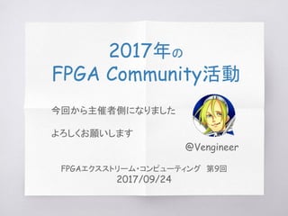2017年の
FPGA Community活動
@Vengineer
FPGAエクスストリーム・コンピューティング　第9回
2017/09/24
今回から主催者側になりました
よろしくお願いします
 