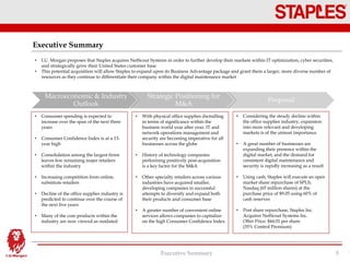 Executive Summary
Executive Summary 5
• I.U. Morgan proposes that Staples acquires NetScout Systems in order to further develop their markets within IT optimization, cyber securities,
and strategically grow their United States customer base
• This potential acquisition will allow Staples to expand upon its Business Advantage package and grant them a larger, more diverse number of
resources as they continue to differentiate their company within the digital maintenance market
Macroeconomic & Industry
Outlook
Strategic Positioning for
M&A
Proposal
• Consumer spending is expected to
increase over the span of the next three
years
• Consumer Confidence Index is at a 13-
year high
• Consolidation among the largest firms
leaves few remaining major retailers
within the industry
• Increasing competition from online,
substitute retailers
• Decline of the office supplies industry is
predicted to continue over the course of
the next five years
• Many of the core products within the
industry are now viewed as outdated
• With physical office supplies dwindling
in terms of significance within the
business world year after year, IT and
network operations management and
security are becoming imperative for all
businesses across the globe
• History of technology companies
performing positively post-acquisition
is a key factor for the M&A
• Other specialty retailers across various
industries have acquired smaller,
developing companies in successful
attempts to diversify and expand both
their products and consumer base
• A greater number of convenient online
services allows companies to capitalize
on the high Consumer Confidence Index
• Considering the steady decline within
the office supplies industry, expansion
into more relevant and developing
markets is of the utmost importance
• A great number of businesses are
expanding their presence within the
digital market, and the demand for
consistent digital maintenance and
security is rapidly increasing as a result
• Using cash, Staples will execute an open
market share repurchase of SPLS;
Nasdaq (65 million shares) at the
purchase price of $9.05 using 60% of
cash reserves
• Post share repurchase, Staples Inc.
Acquires NetScout Systems Inc.
Offer Price: $44.01 per share
(35% Control Premium)
 