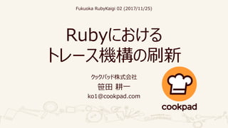 Rubyにおける
トレース機構の刷新
クックパッド株式会社
笹田 耕一
ko1@cookpad.com
Fukuoka RubyKaigi 02 (2017/11/25)
 