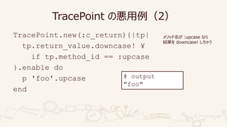 TracePoint の悪用例（2）
TracePoint.new(:c_return){|tp|
tp.return_value.downcase! ¥
if tp.method_id == :upcase
}.enable do
p 'fo...