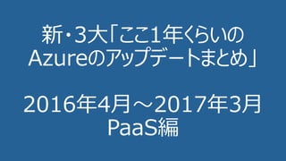 新・3⼤「ここ1年くらいの
Azureのアップデートまとめ」
2016年4⽉〜2017年3⽉
PaaS編
 