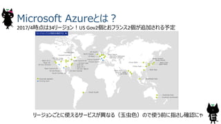 Microsoft Azureとは︖
2017/4時点は34リージョン︕US	Gov2個とおフランス2個が追加される予定
リージョンごとに使えるサービスが異なる（⽟⾍⾊）ので使う前に指さし確認にゃ
9
 