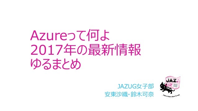 Azureって何よ
2017年の最新情報
ゆるまとめ
JAZUG⼥⼦部
安東沙織・鈴⽊可奈
 