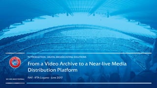TV PRODUCTION - DIGITAL BROADCASTING SOLUTIONS
From a Video Archive to a Near-live Media
Distribution Platform
FIAT - IFTA Lugano - June 2017
 