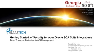 Raastech, Inc.
2201 Cooperative Way, Suite 600
Herndon, VA 20171
+1-703-884-2223
info@raastech.com
Getting Started w/ Security for your Oracle SOA Suite Integrations
From Transport Protection to API Management
Wednesday, May 10, 2017
Session 6
11:30 am - 12:20pm
Amphitheater
 