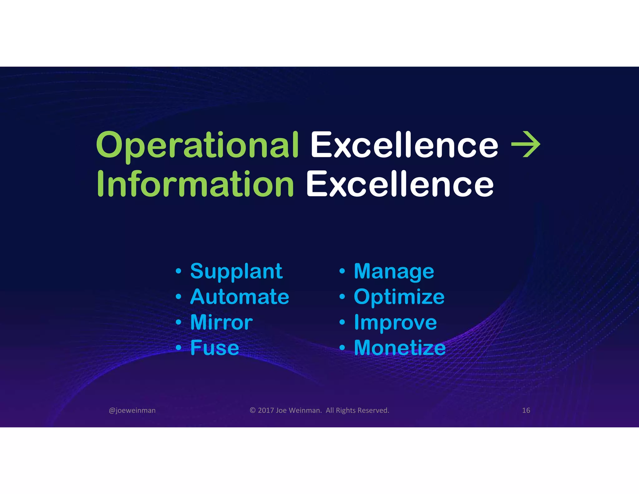 Operational Excellence 
Information Excellence
• Supplant
• Automate
• Mirror
• Fuse
• Manage
• Optimize
• Improve
• Monetize
@joeweinman © 2017 Joe Weinman. All Rights Reserved. 16
 